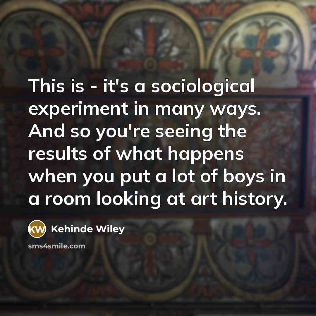 “This is - it's a sociological experiment in many ways.…” quote by Kehinde Wiley
