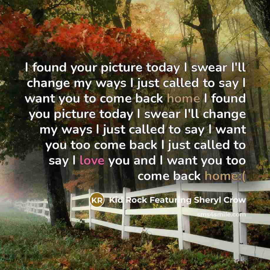 “I found your picture today I swear I'll change my ways I just called to say I want you to come back home I found you picture today I swear I'll change my ways I just called to say I want you too come back I just called to say I love you and I want you too come back home:(” quote by Kid Rock Featuring Sheryl Crow