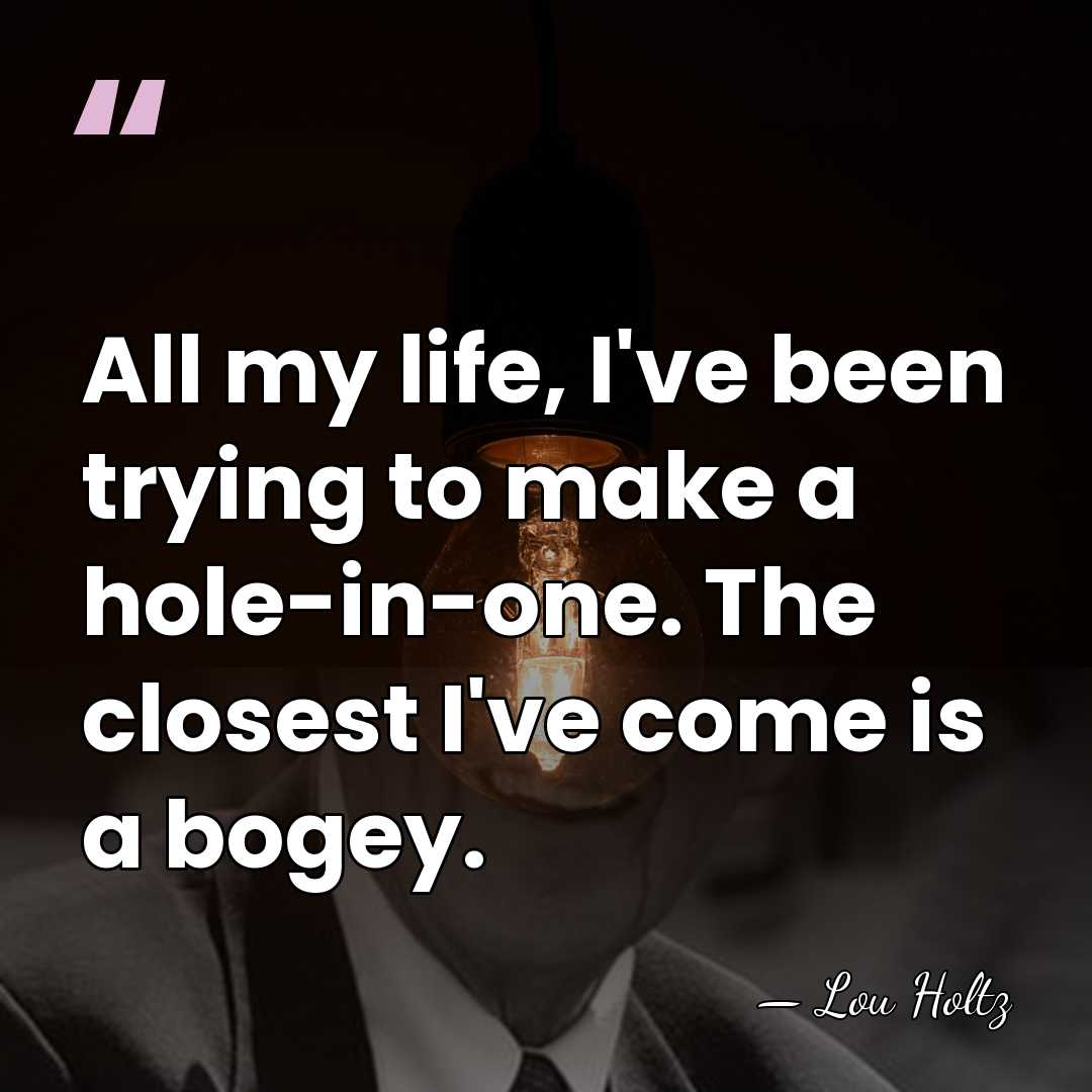 All my life, I've been trying to make a hole-in-one. The closest&hellip; - Lou Holtz