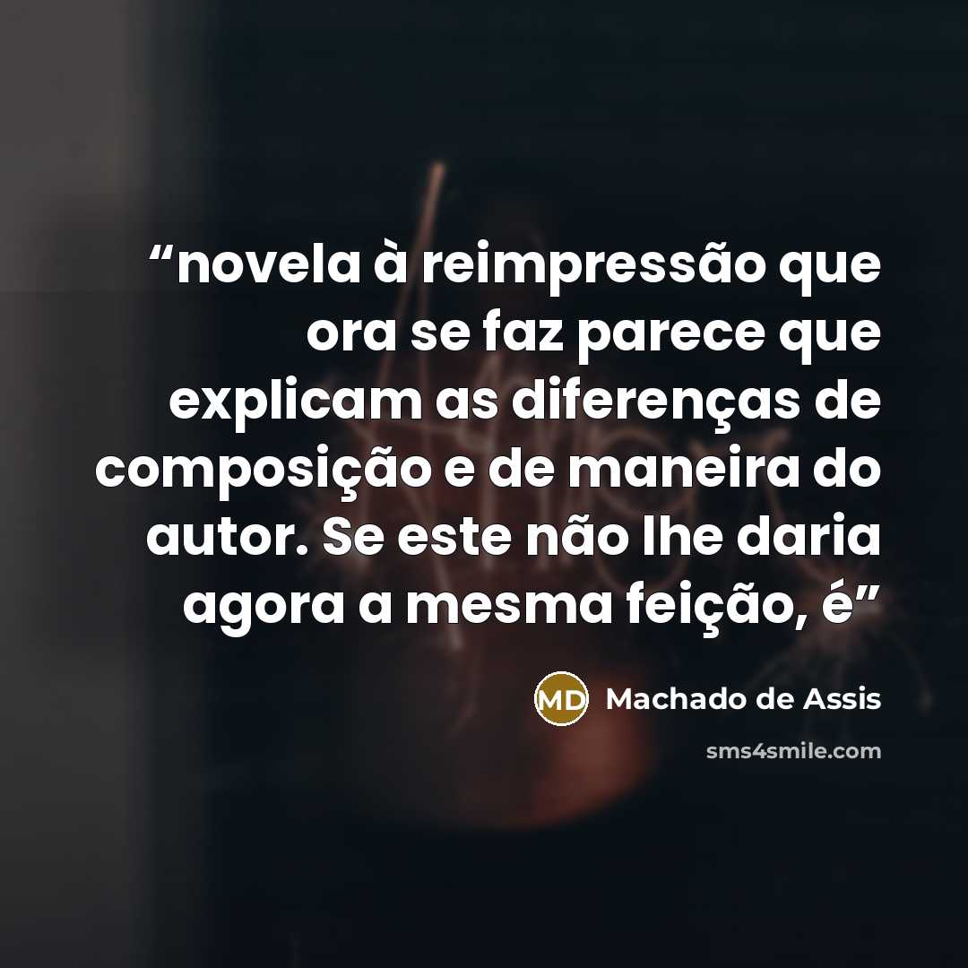 “novela à reimpressão que ora se faz parece que explicam as diferenças de composição e de maneira do autor. Se este não lhe daria agora a mesma feição, é” quote by Machado de Assis