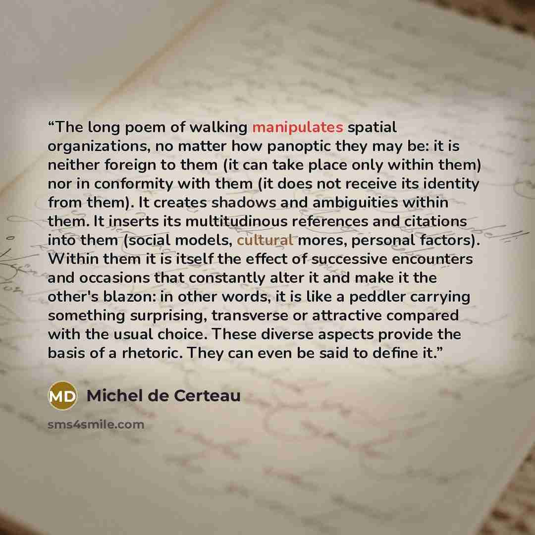 “The long poem of walking manipulates spatial organizations, no matter how panoptic they may be: it is neither foreign to them (it can take place only within them) nor in conformity with them (it does not receive its identity from them). It creates shadows and ambiguities within them. It inserts…” quote by Michel de Certeau
