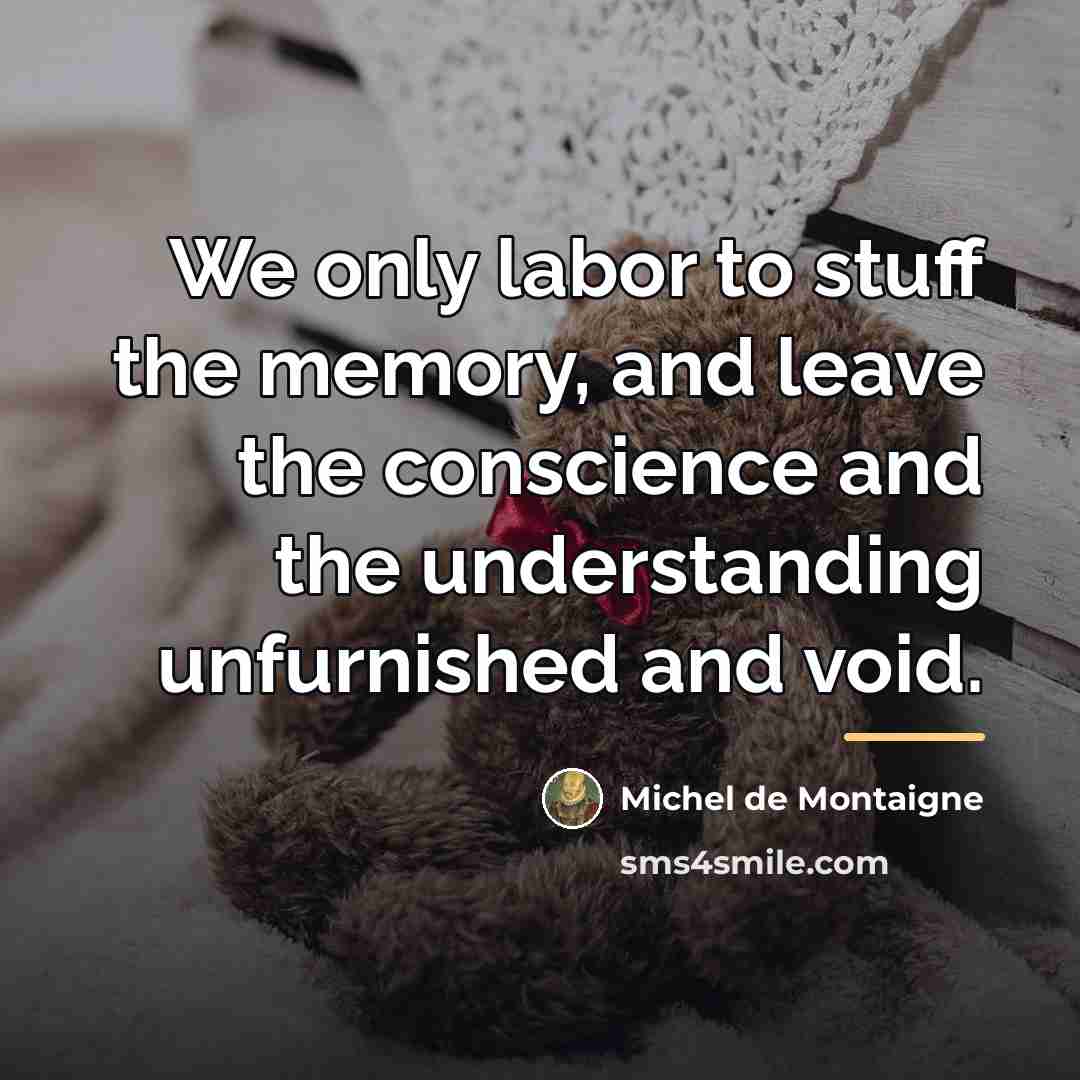 “We only labor to stuff the memory, and leave the…” quote by Michel de Montaigne