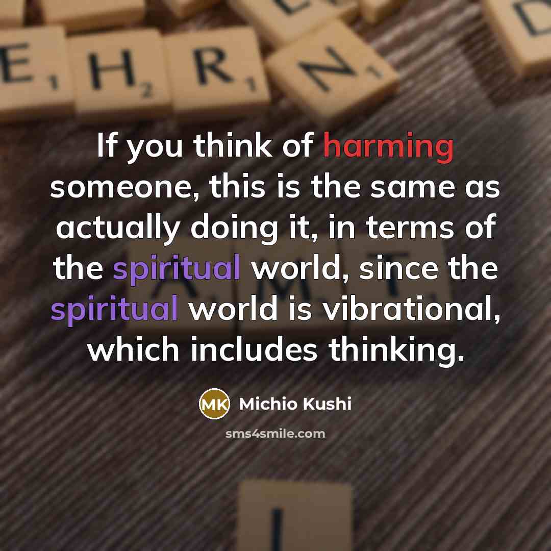 “If you think of harming someone, this is the same as actually doing it, in terms of the spiritual world, since the spiritual world is vibrational, which includes thinking.” quote by Michio Kushi