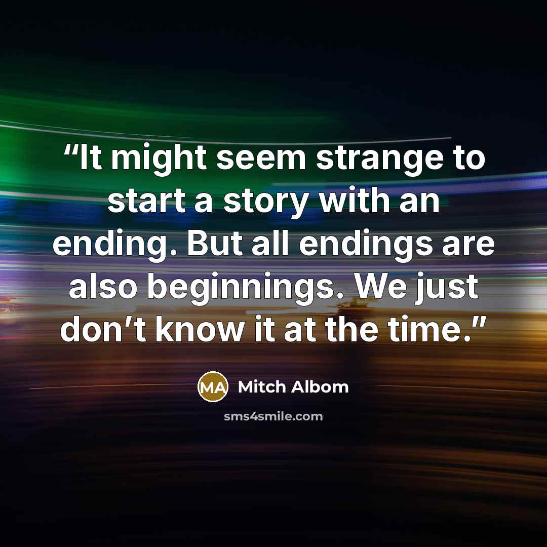 “It might seem strange to start a story with an ending. But all endings are also beginnings. We just don’t know it at the time.” quote by Mitch Albom