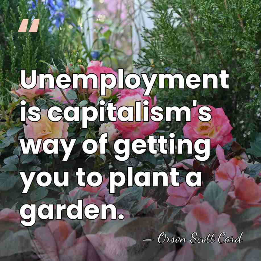Unemployment is capitalism's way of getting you to plant a garden. - Orson Scott Card