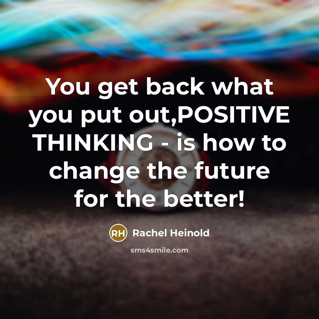 “You get back what you put out,POSITIVE THINKING - is how to change the future for the better!” quote by Rachel Heinold