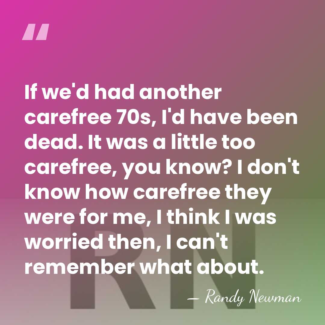 If we'd had another carefree 70s, I'd have been dead. It was&hellip; - Randy Newman