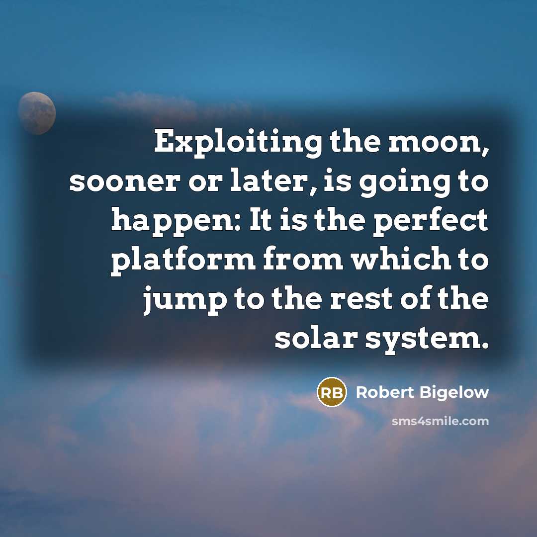 “Exploiting the moon, sooner or later, is going to happen:…” quote by Robert Bigelow