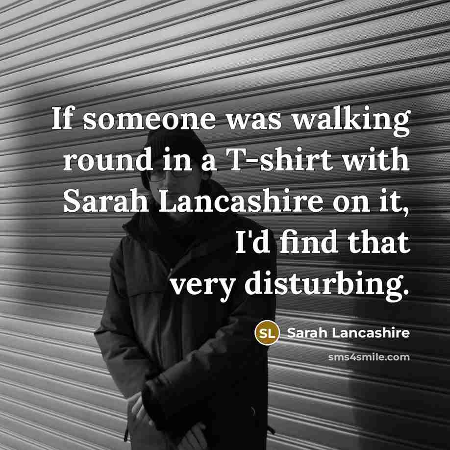 “If someone was walking round in a T-shirt with Sarah…” quote by Sarah Lancashire