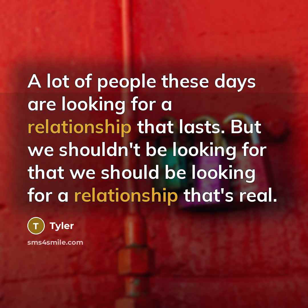 “A lot of people these days are looking for a relationship that lasts. But we shouldn't be looking for that we should be looking for a relationship that's real.” quote by Tyler