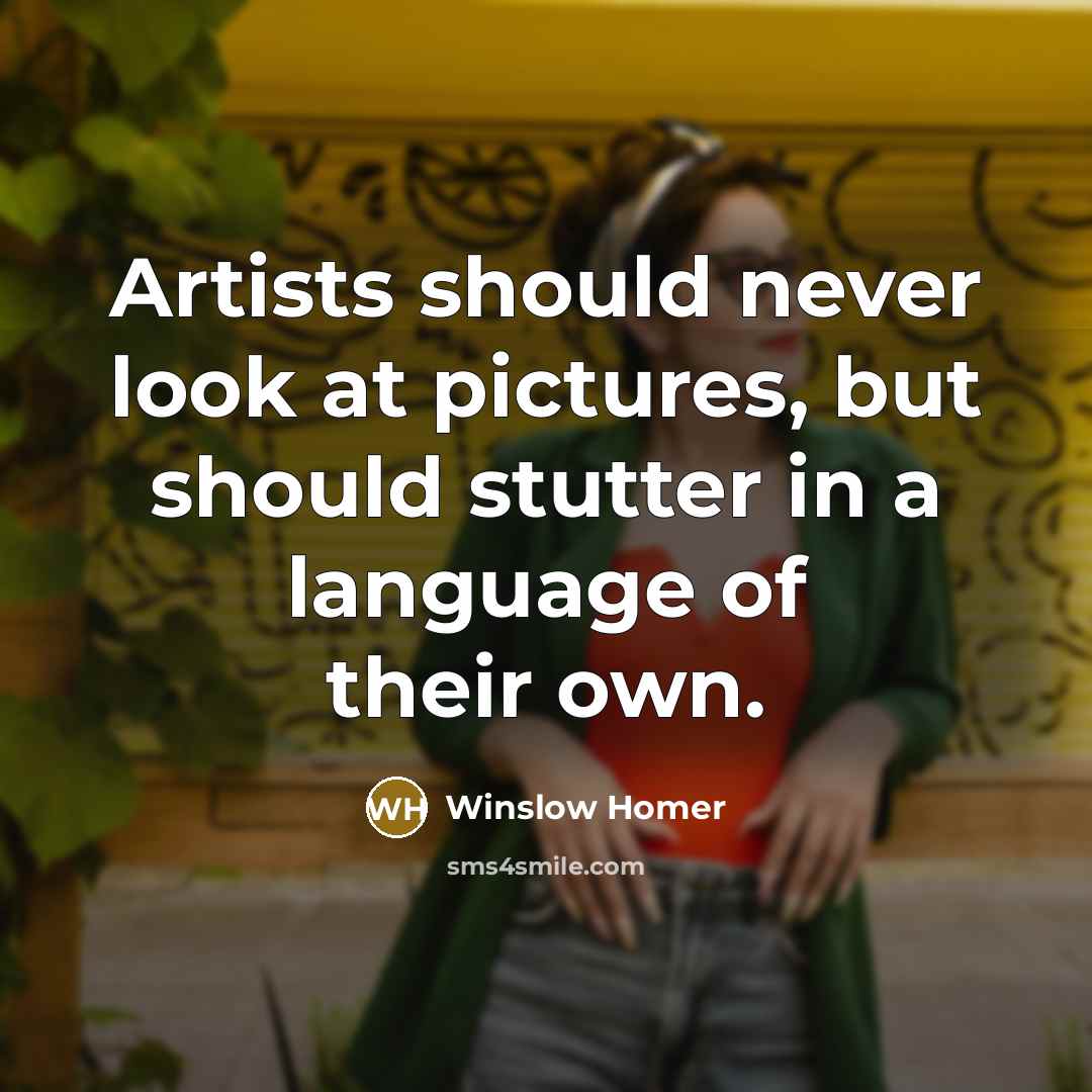 “Artists should never look at pictures, but should stutter in…” quote by Winslow Homer