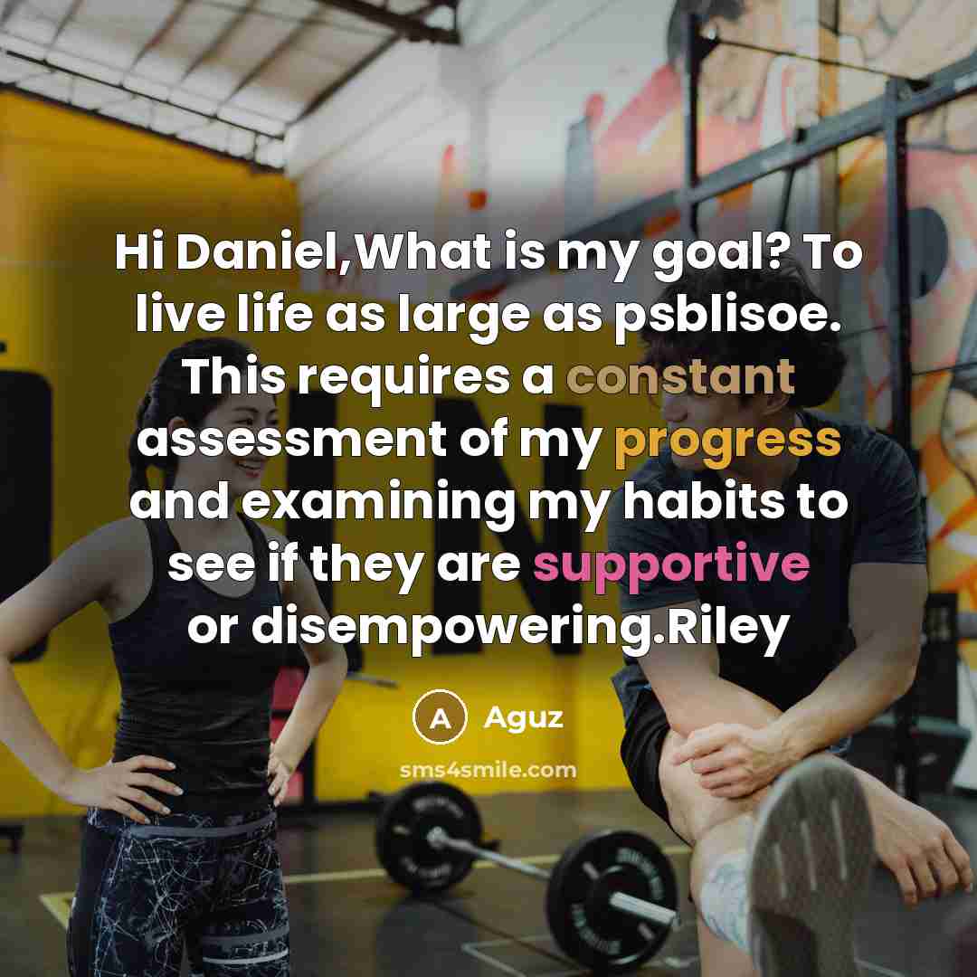 “Hi Daniel,What is my goal? To live life as large as psblisoe. This requires a constant assessment of my progress and examining my habits to see if they are supportive or disempowering.Riley” quote by Aguz