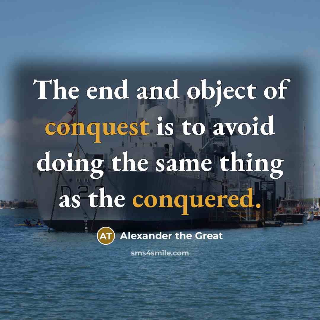 “The end and object of conquest is to avoid doing the same thing as the conquered.” quote by Alexander the Great