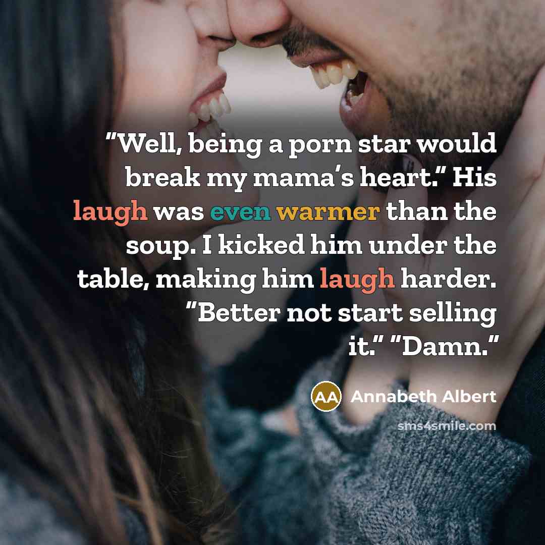“Well, being a porn star would break my mama’s heart.” His laugh was even warmer than the soup. I kicked him under the table, making him laugh harder. “Better not start selling it.” “Damn.” quote by Annabeth Albert