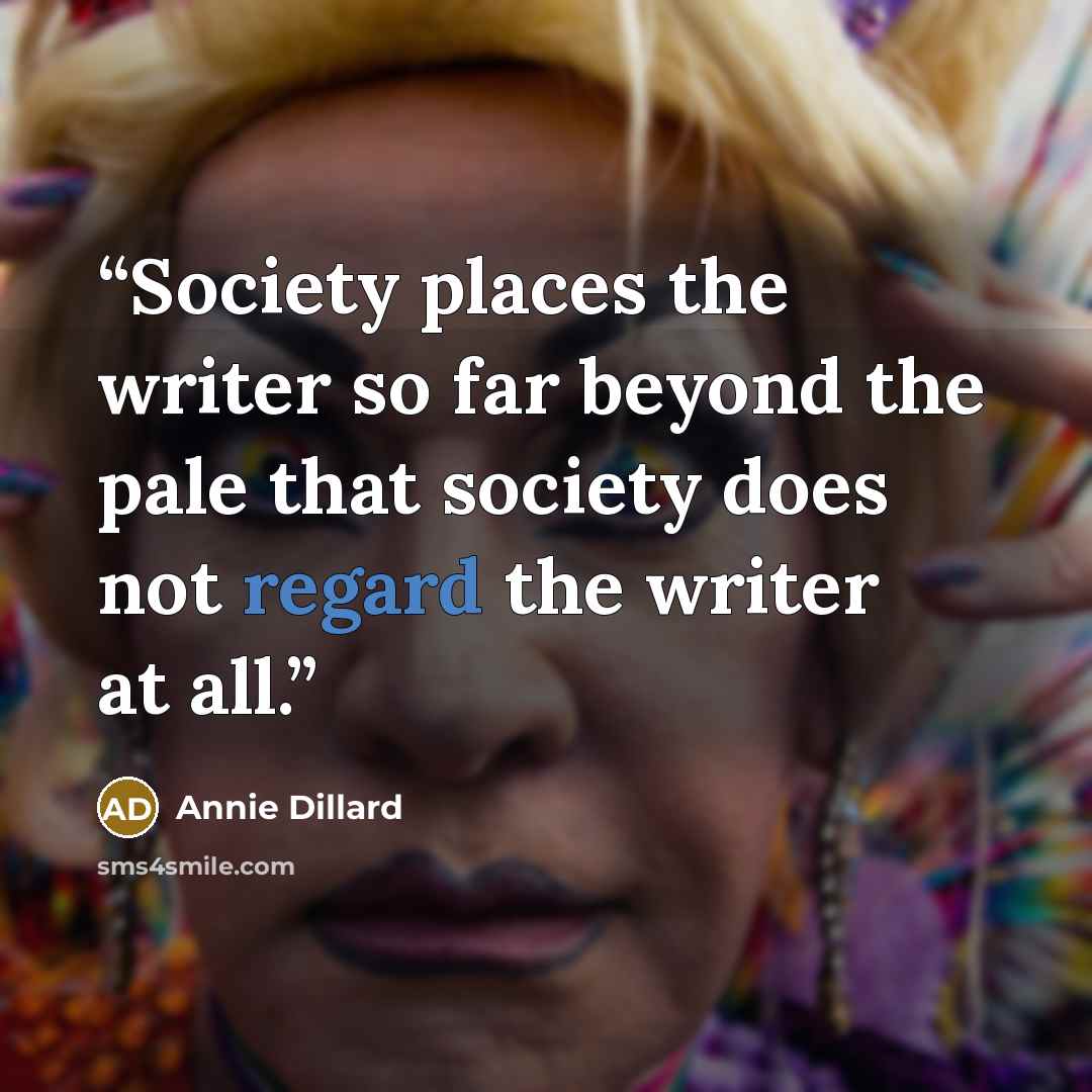 “Society places the writer so far beyond the pale that society does not regard the writer at all.” quote by Annie Dillard