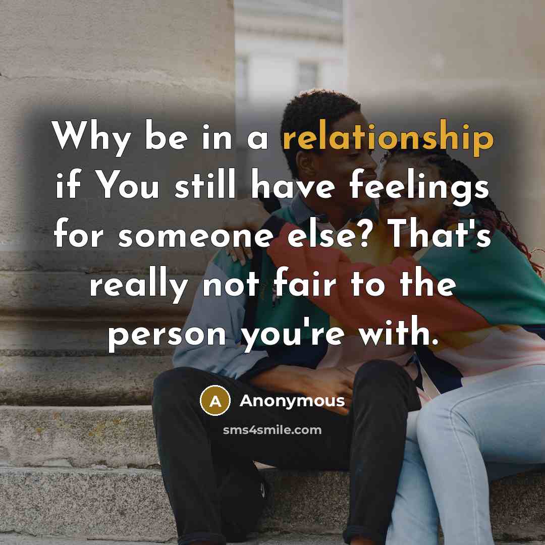 “Why be in a relationship if You still have feelings for someone else? That's really not fair to the person you're with.” quote by Anonymous