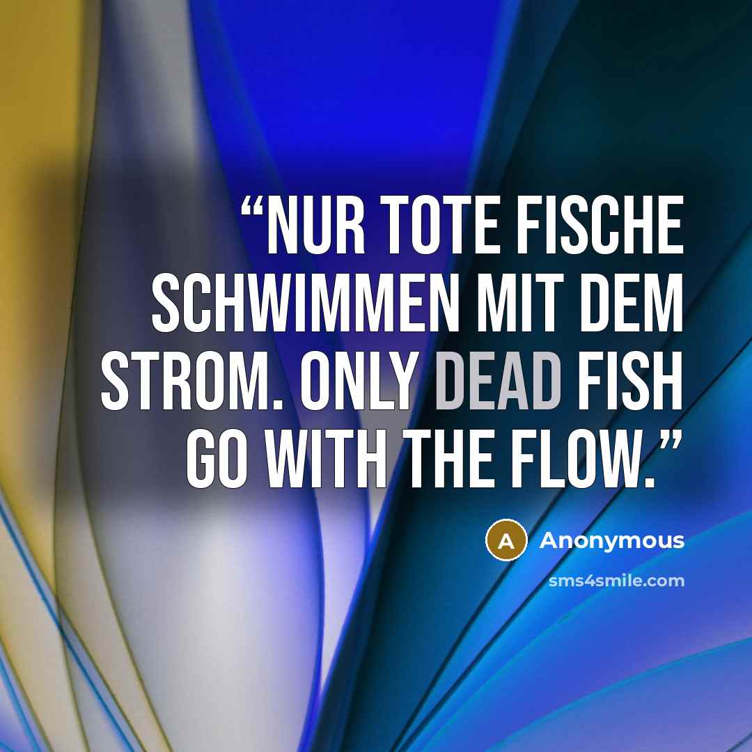 “Nur tote Fische schwimmen mit dem Strom. Only dead fish go with the flow.” quote by Anonymous