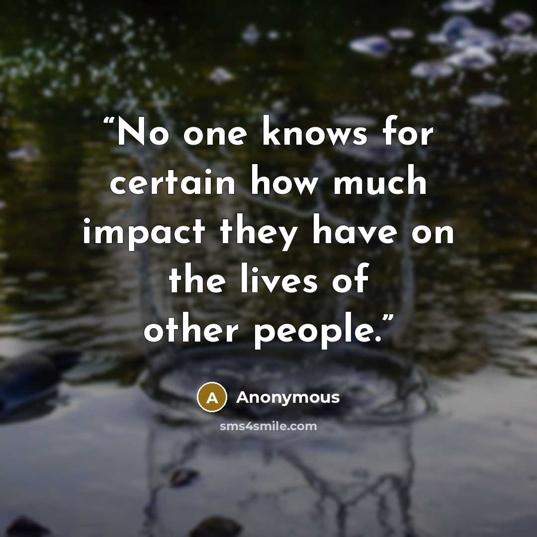 “No one knows for certain how much impact they have on the lives of other people.” quote by Anonymous