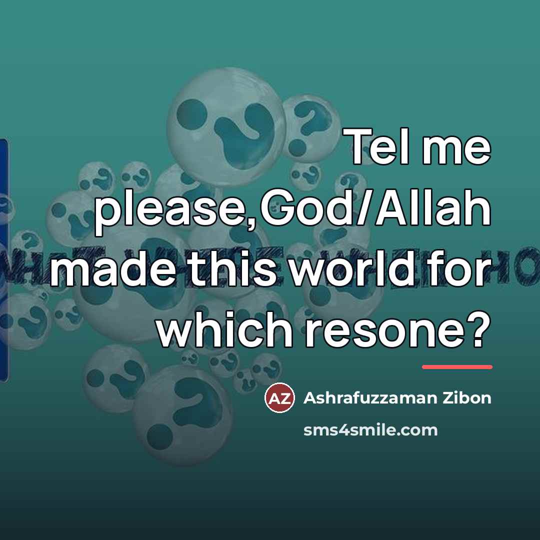 “Tel me please,God/Allah made this world for which resone?…” quote by Ashrafuzzaman Zibon