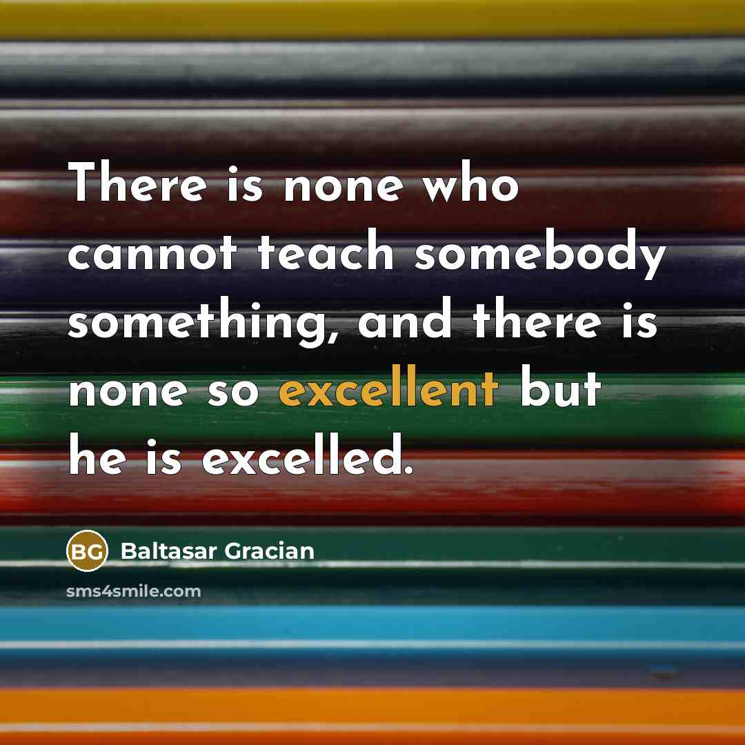 “There is none who cannot teach somebody something, and there…” quote by Baltasar Gracian