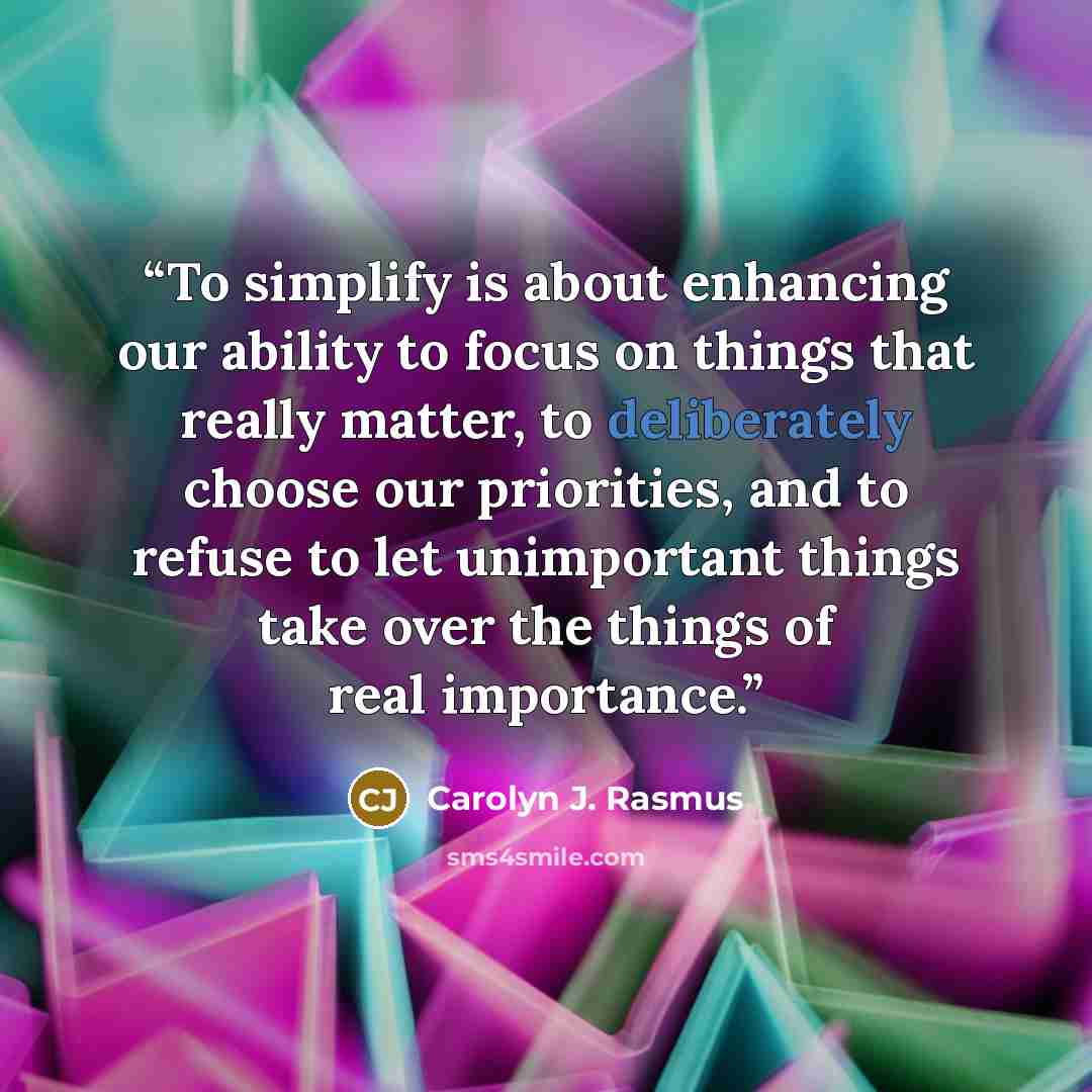 “To simplify is about enhancing our ability to focus on things that really matter, to deliberately choose our priorities, and to refuse to let unimportant things take over the things of real importance.” quote by Carolyn J. Rasmus