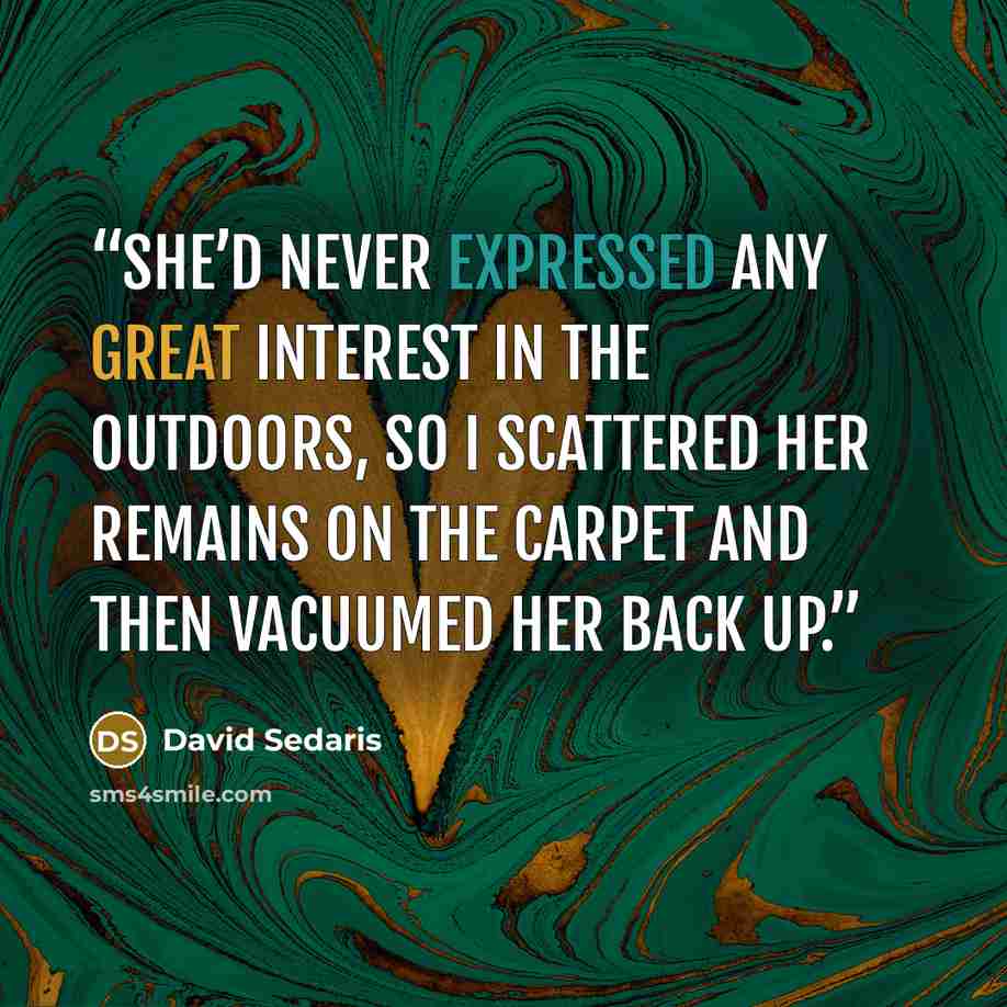 “She’d never expressed any great interest in the outdoors, so I scattered her remains on the carpet and then vacuumed her back up.” quote by David Sedaris