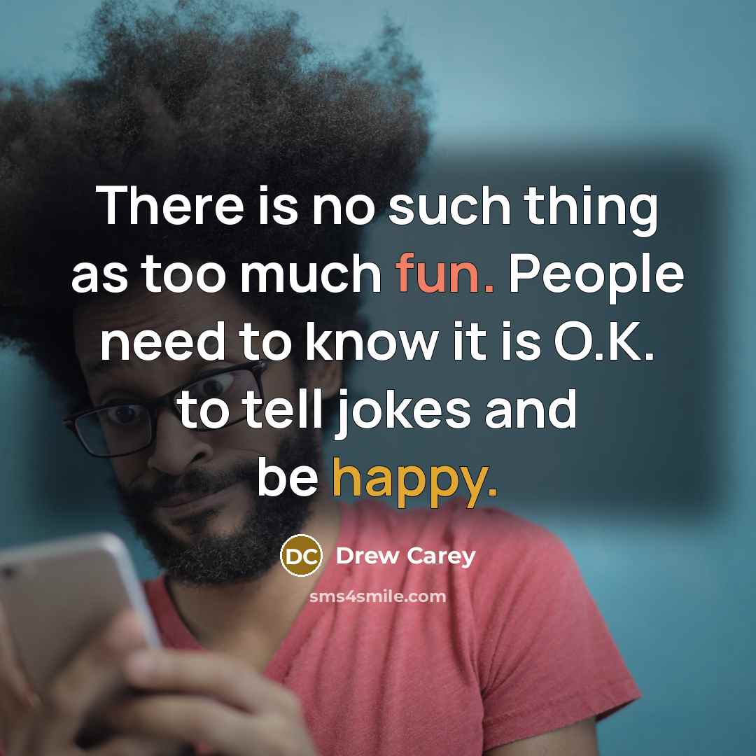 “There is no such thing as too much fun. People need to know it is O.K. to tell jokes and be happy.” quote by Drew Carey