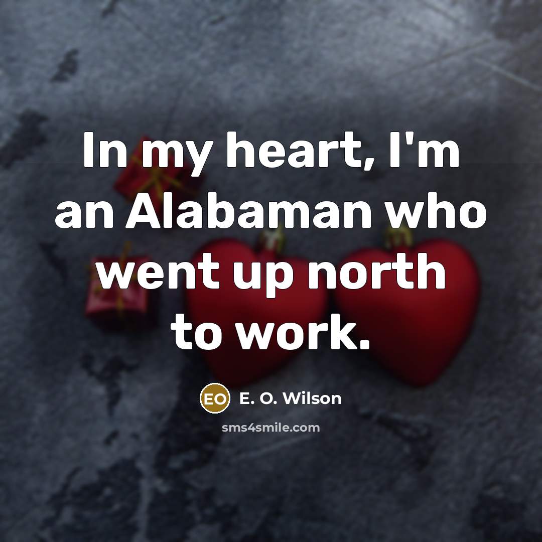 “In my heart, I'm an Alabaman who went up north…” quote by E. O. Wilson