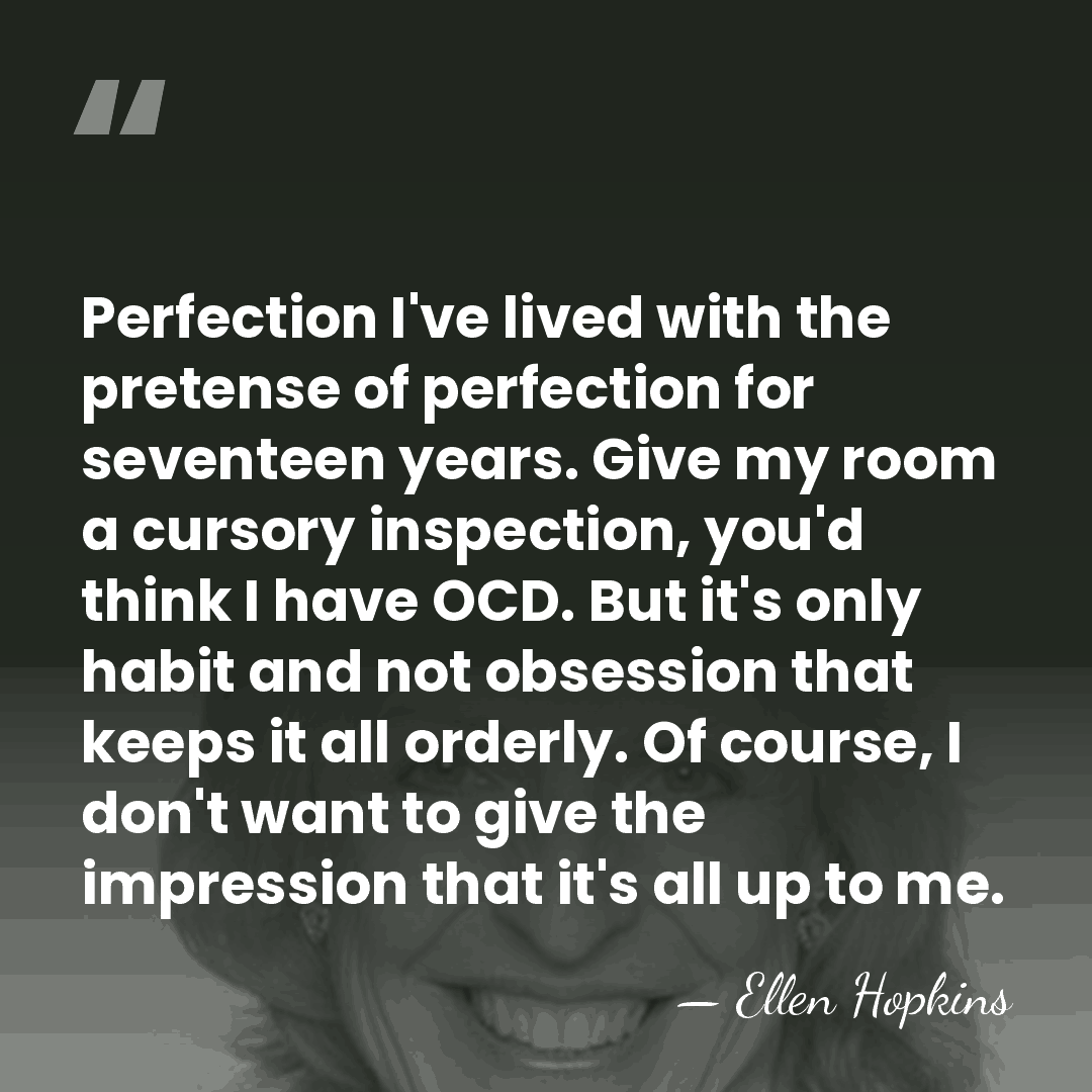 Perfection I've lived with the pretense of perfection for seventeen years. Give&hellip; - Ellen Hopkins