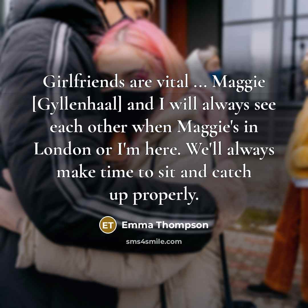 “Girlfriends are vital ... Maggie [Gyllenhaal] and I will always…” quote by Emma Thompson