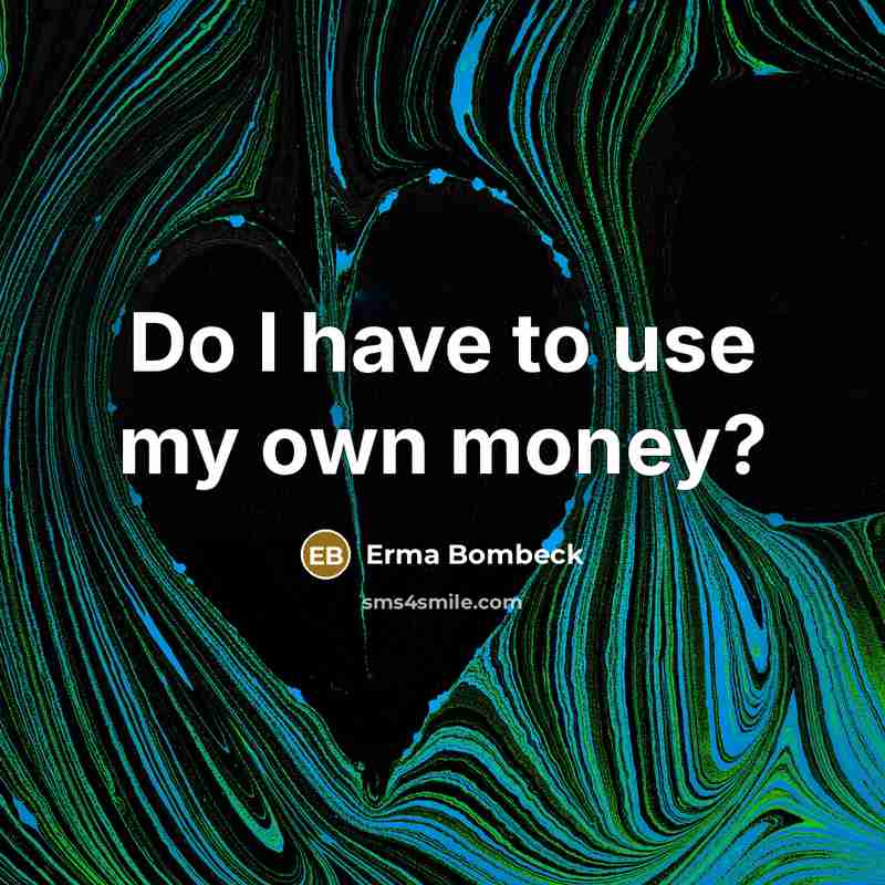 “Do I have to use my own money?…” quote by Erma Bombeck