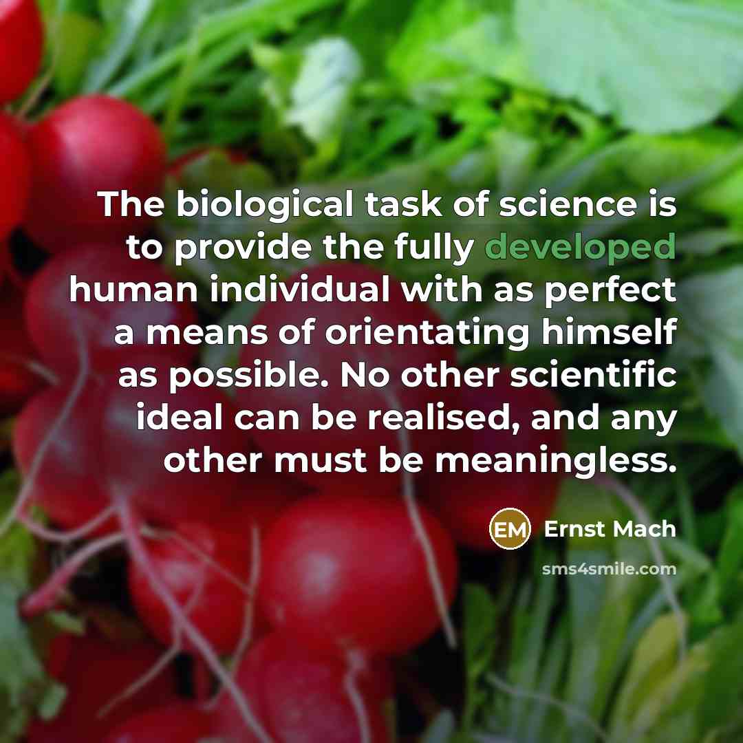 “The biological task of science is to provide the fully developed human individual with as perfect a means of orientating himself as possible. No other scientific ideal can be realised, and any other must be meaningless.” quote by Ernst Mach
