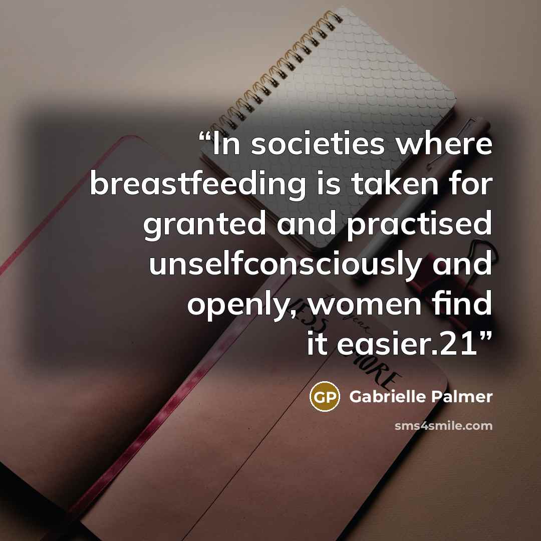 “In societies where breastfeeding is taken for granted and practised unselfconsciously and openly, women find it easier.21” quote by Gabrielle Palmer