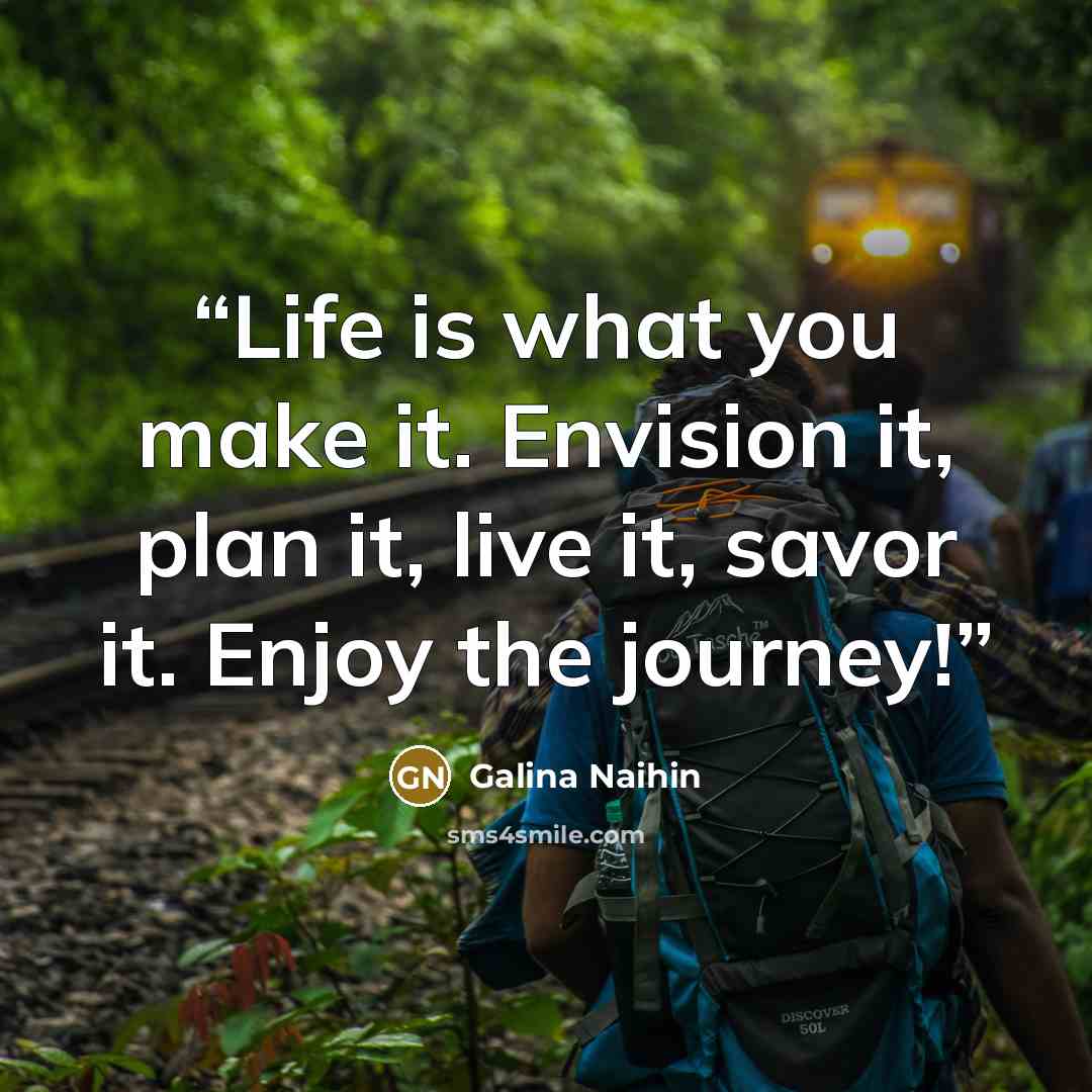 “Life is what you make it. Envision it, plan it, live it, savor it. Enjoy the journey!” quote by Galina Naihin