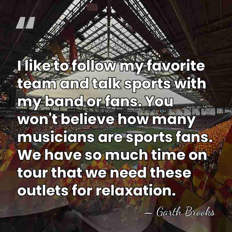 I like to follow my favorite team and talk sports with my&hellip; - Garth Brooks