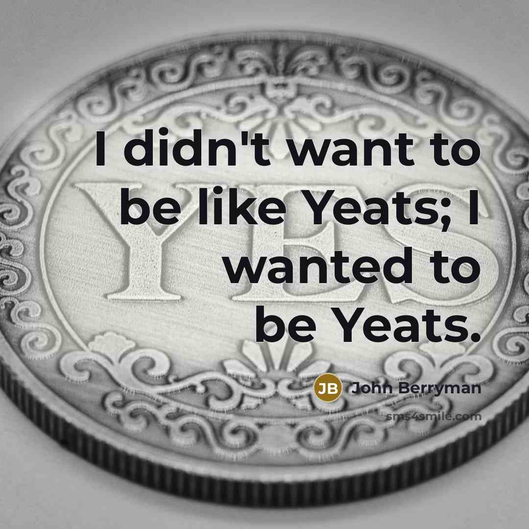 “I didn't want to be like Yeats; I wanted to…” quote by John Berryman