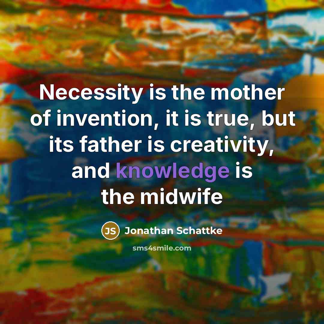 “Necessity is the mother of invention, it is true, but its father is creativity, and knowledge is the midwife” quote by Jonathan Schattke