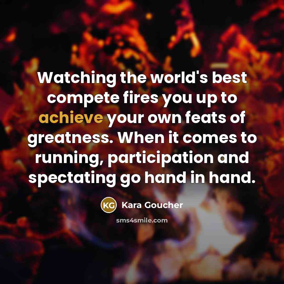 “Watching the world's best compete fires you up to achieve…” quote by Kara Goucher