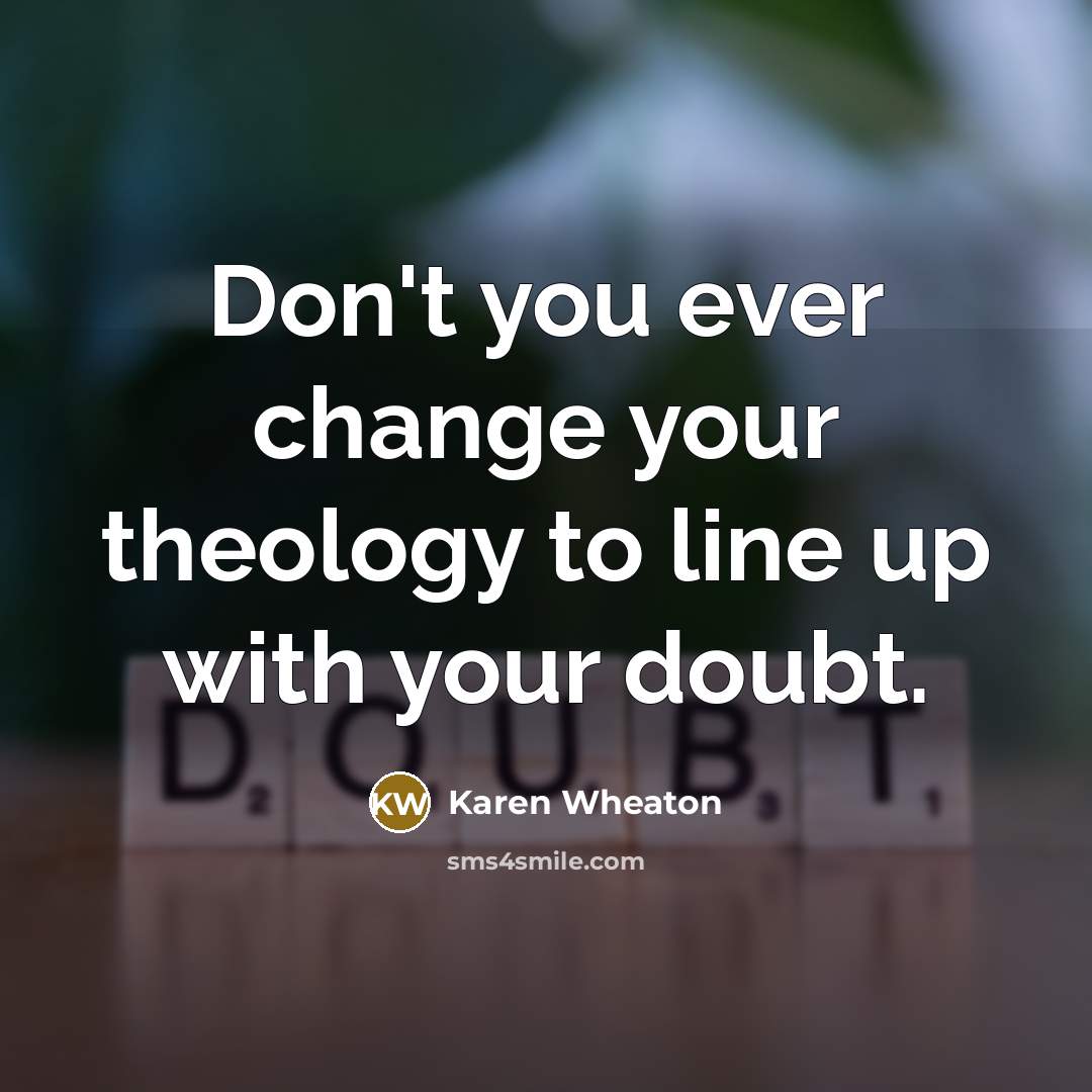 “Don't you ever change your theology to line up with…” quote by Karen Wheaton
