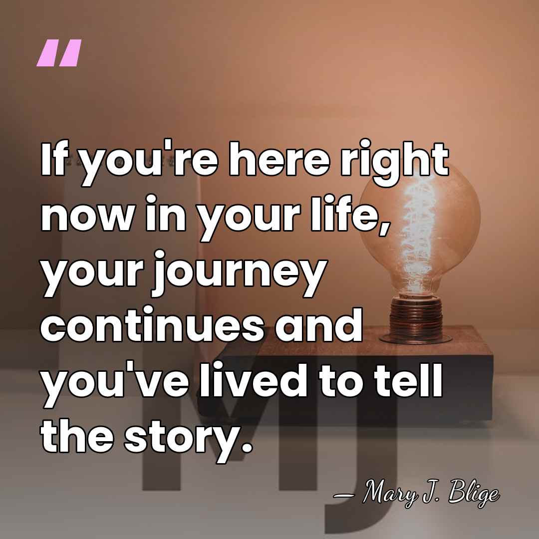 If you're here right now in your life, your journey continues and&hellip; - Mary J. Blige