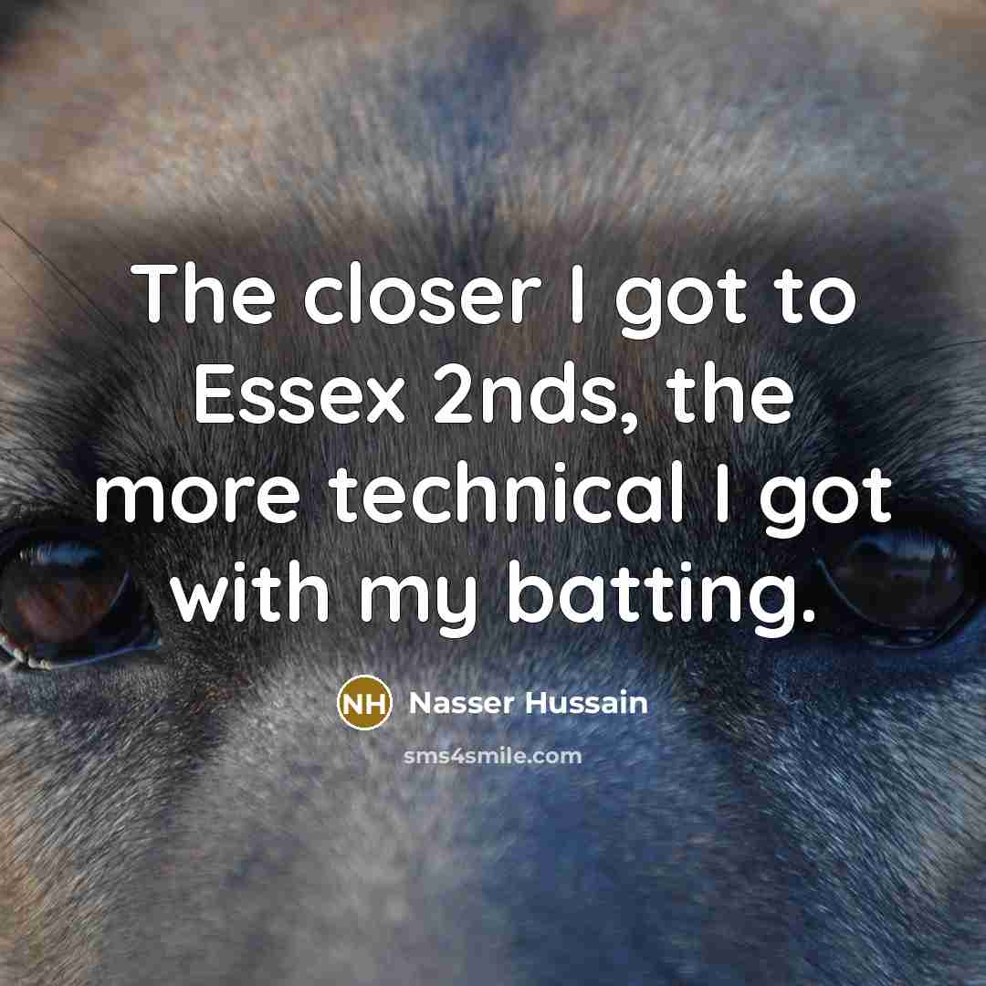 “The closer I got to Essex 2nds, the more technical…” quote by Nasser Hussain