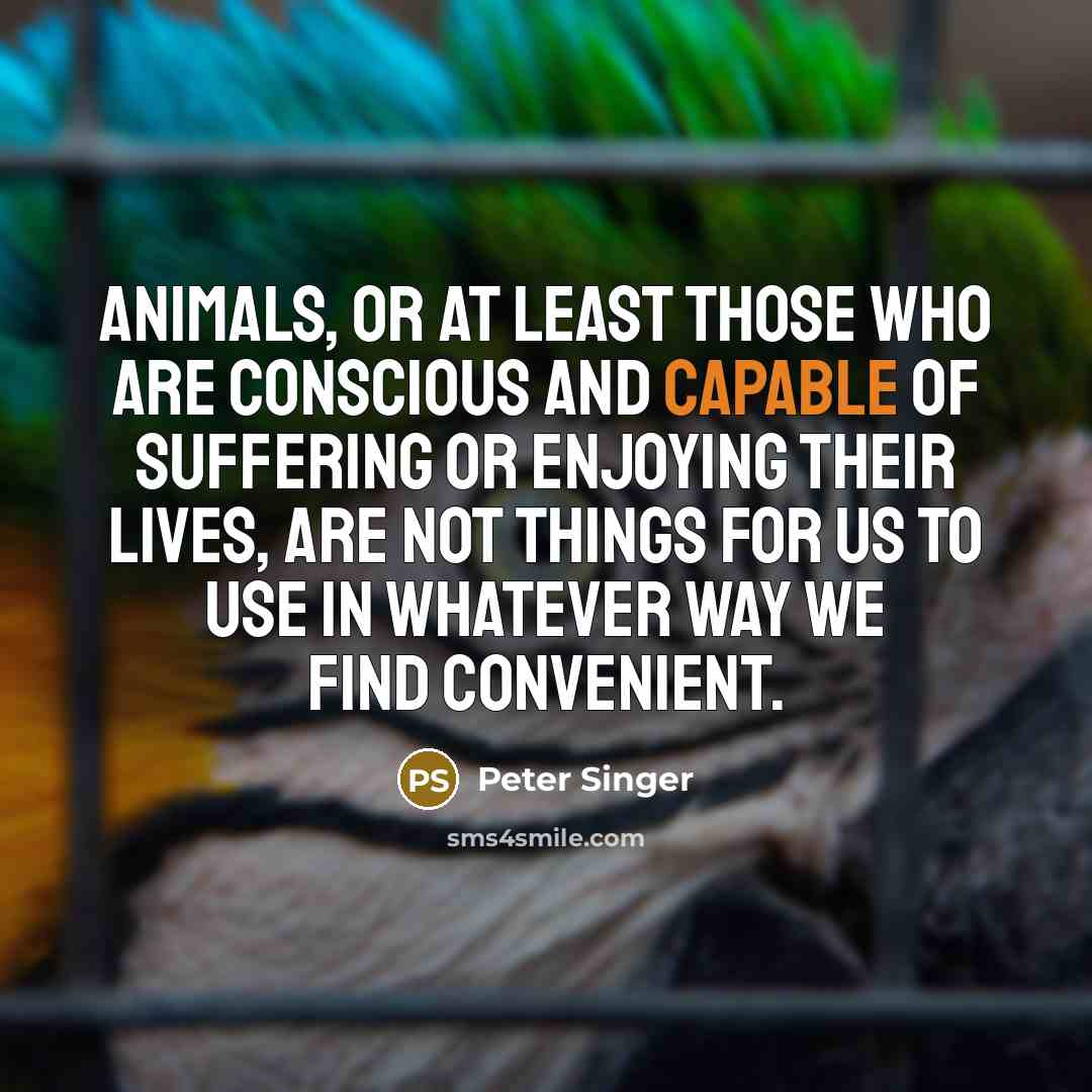 “Animals, or at least those who are conscious and capable…” quote by Peter Singer