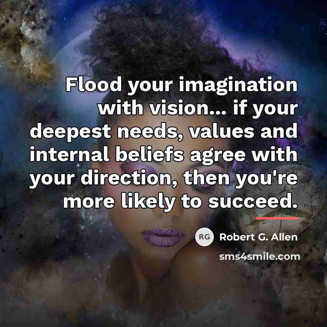 “Flood your imagination with vision... if your deepest needs, values…” quote by Robert G. Allen