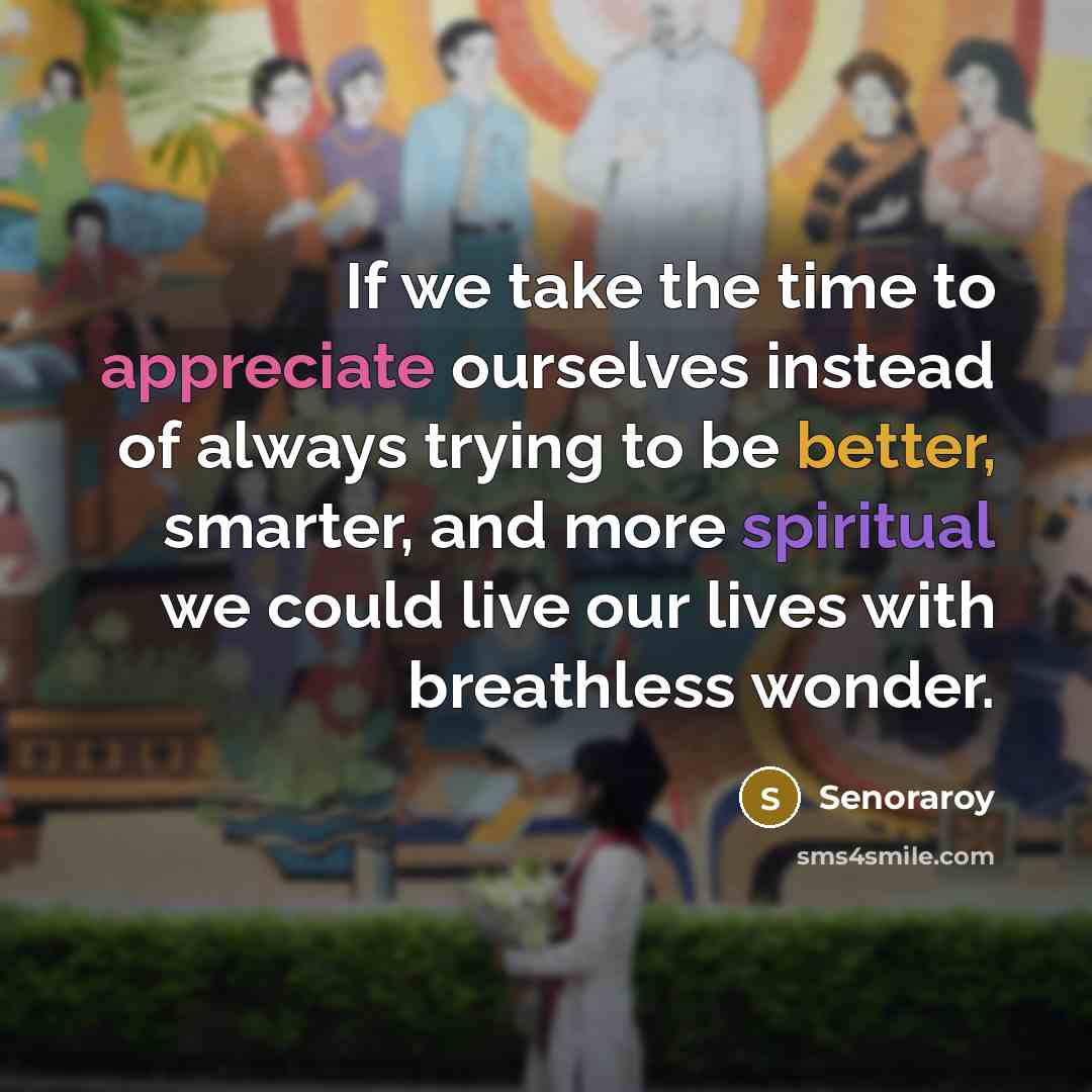 “If we take the time to appreciate ourselves instead of always trying to be better, smarter, and more spiritual we could live our lives with breathless wonder.” quote by Senoraroy