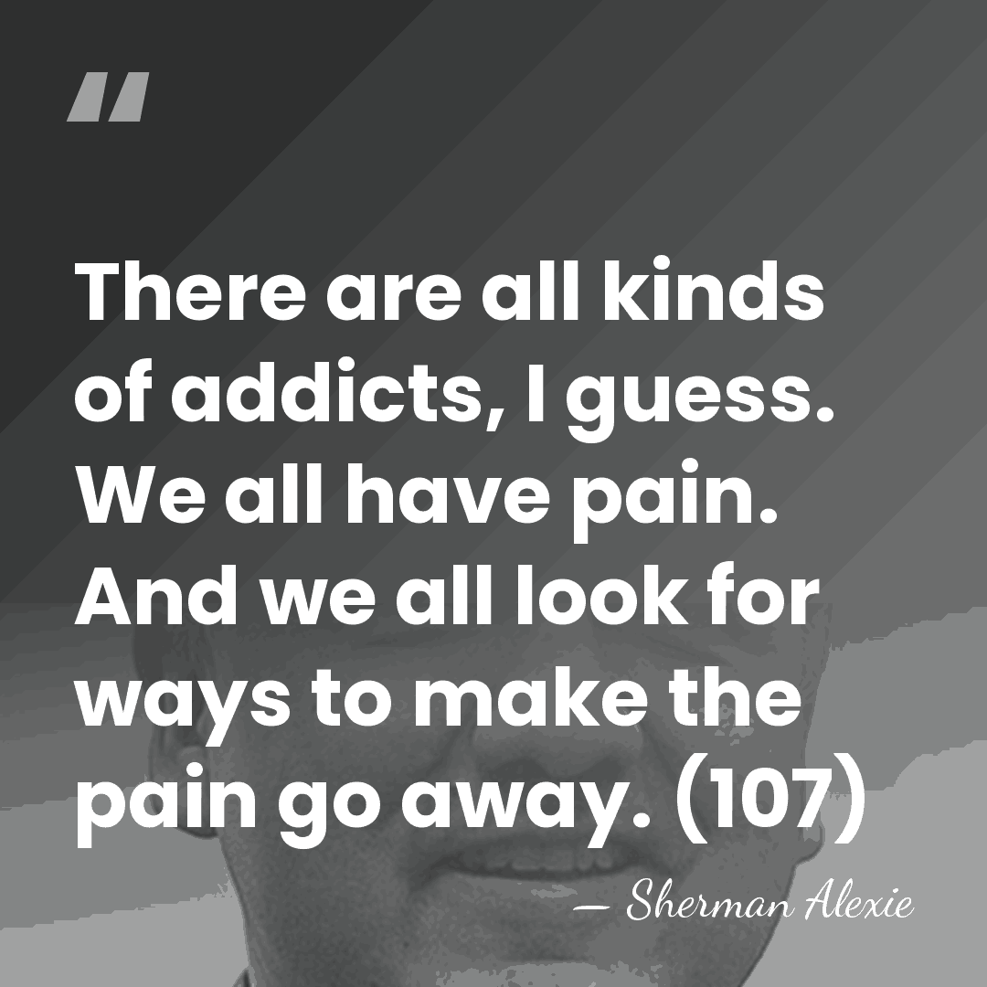 There are all kinds of addicts, I guess. We all have pain.&hellip; - Sherman Alexie