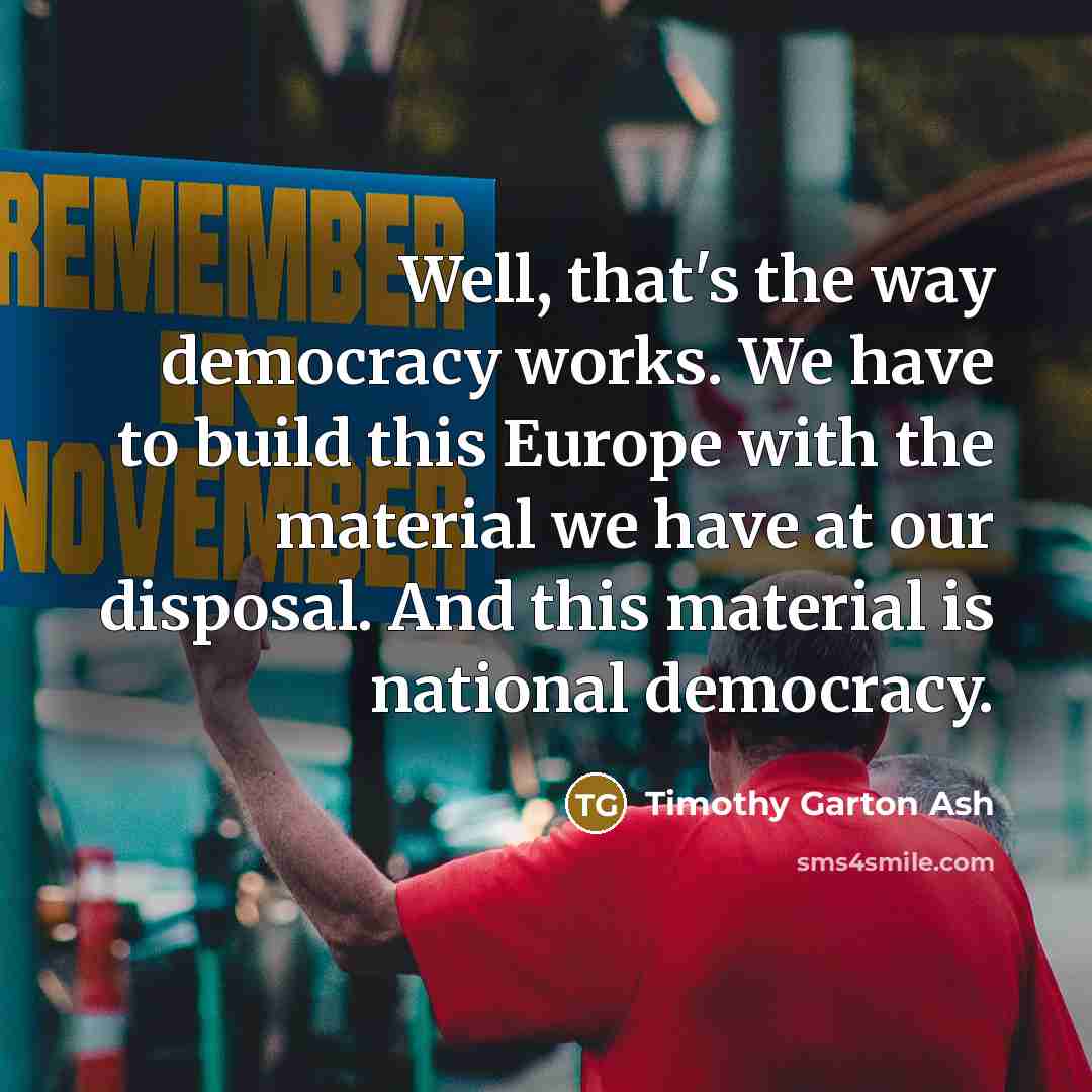 “Well, that's the way democracy works. We have to build…” quote by Timothy Garton Ash