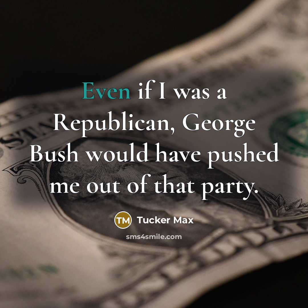 “Even if I was a Republican, George Bush would have…” quote by Tucker Max