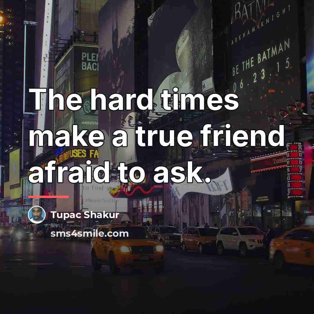 “The hard times make a true friend afraid to ask.…” quote by Tupac Shakur