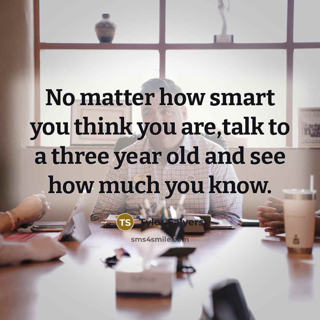 “No matter how smart you think you are,talk to a three year old and see how much you know.” quote by Tyler Salyers