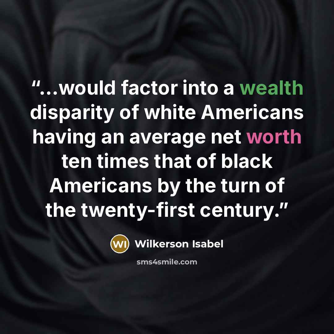 “...would factor into a wealth disparity of white Americans having an average net worth ten times that of black Americans by the turn of the twenty-first century.” quote by Wilkerson Isabel